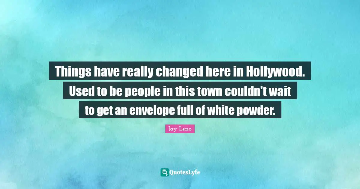 Jay Leno Quotes: "Things have really changed here in Hollywood. Used to be people in this town couldn't wait to get an envelope full of white powder."
