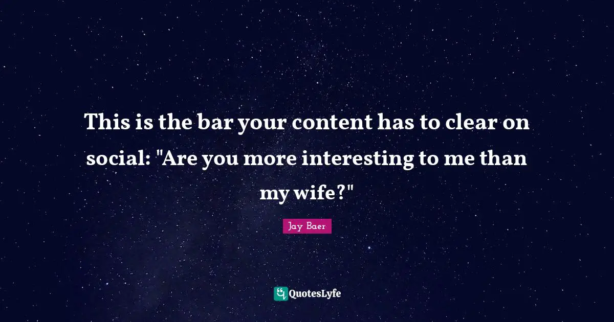 This is the bar your content has to clear on social: "Are you more interesting to me than my wife?"