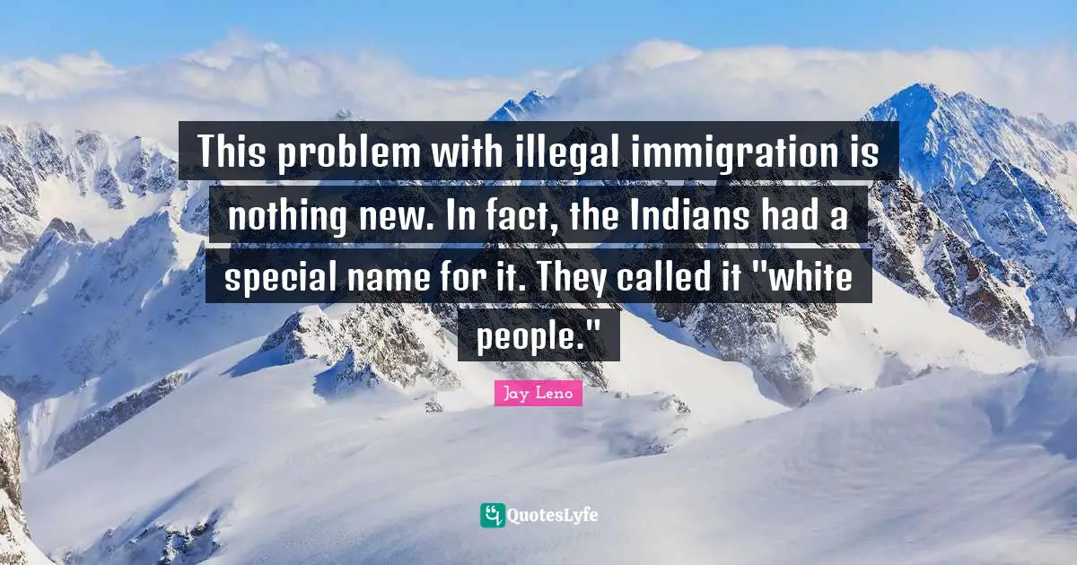 Jay Leno Quotes: "This problem with illegal immigration is nothing new. In fact, the Indians had a special name for it. They called it "white people.""