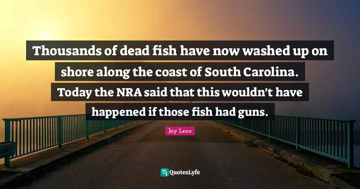 Thousands of dead fish have now washed up on shore along the coast of South Carolina. Today the NRA said that this wouldn't have happened if those fish had guns.