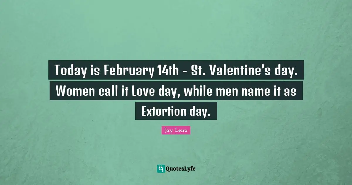 February Quotes: "Today is February 14th - St. Valentine's day. Women call it Love day, while men name it as Extortion day."