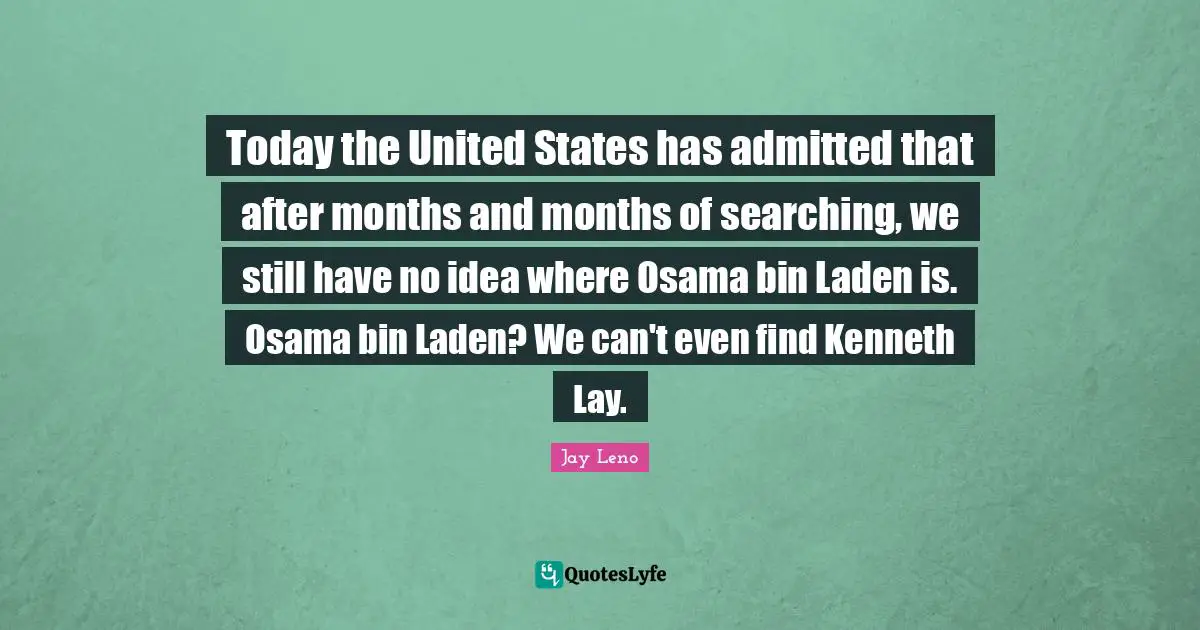 Today the United States has admitted that after months and months of searching, we still have no idea where Osama bin Laden is. Osama bin Laden? We can't even find Kenneth Lay.