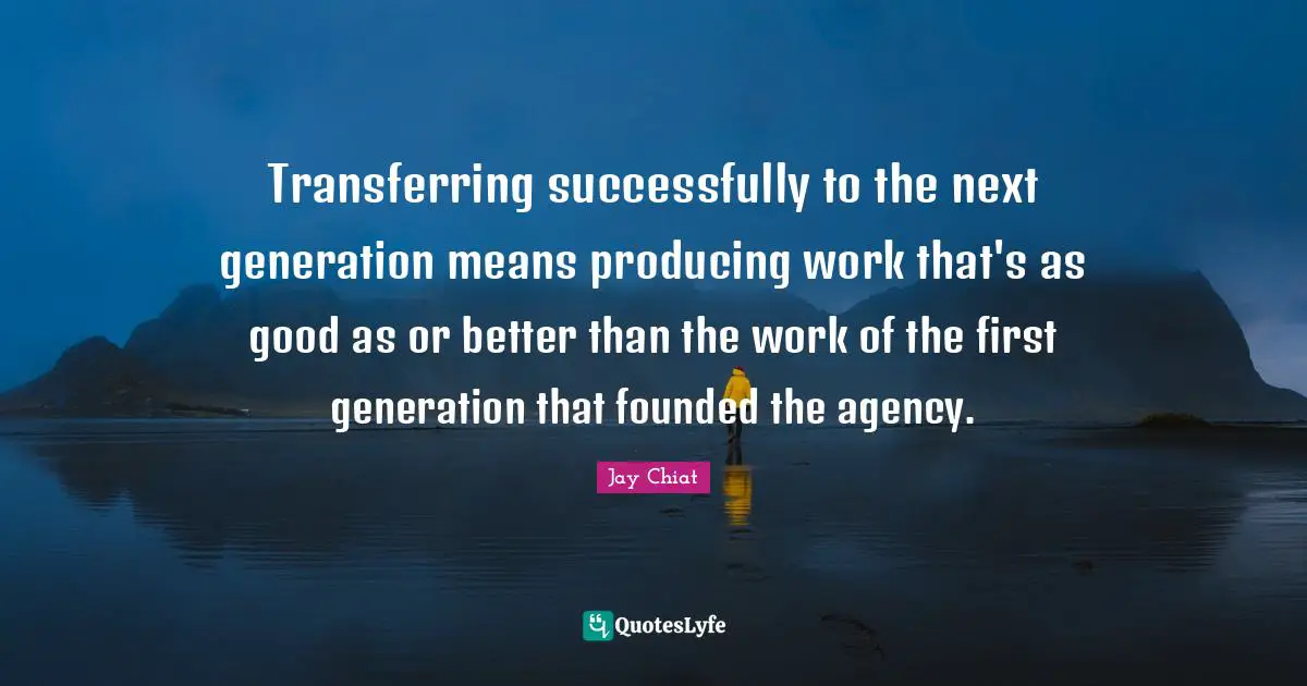 Transferring successfully to the next generation means producing work that's as good as or better than the work of the first generation that founded the agency.
