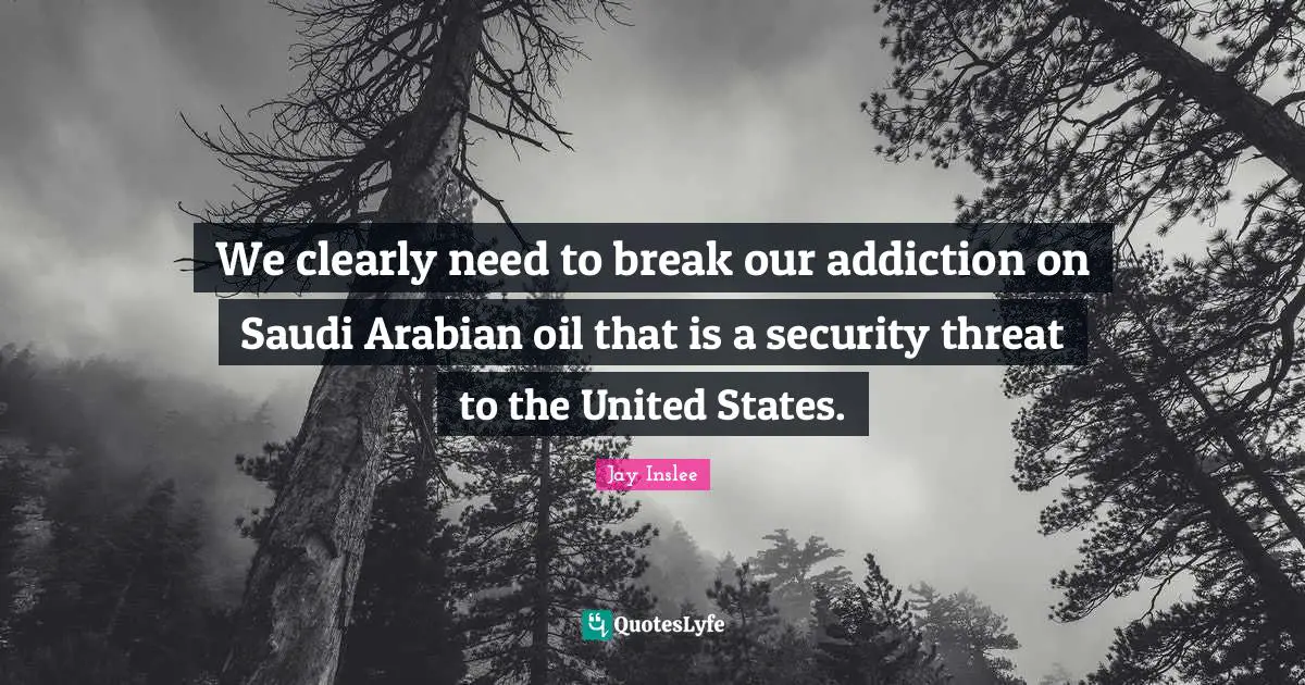 Threat Quotes: "We clearly need to break our addiction on Saudi Arabian oil that is a security threat to the United States."