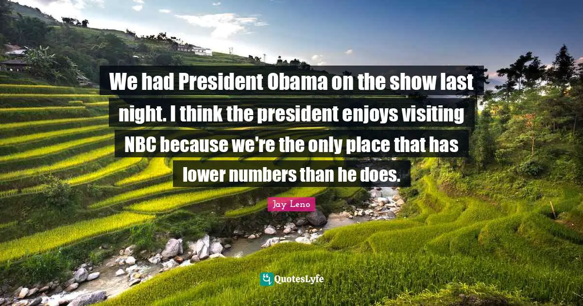 We had President Obama on the show last night. I think the president enjoys visiting NBC because we're the only place that has lower numbers than he does.