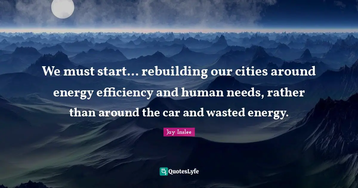 Rebuilding Quotes: "We must start... rebuilding our cities around energy efficiency and human needs, rather than around the car and wasted energy."