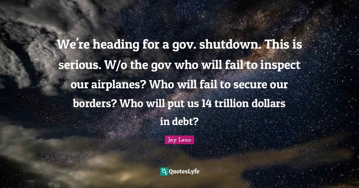 Jay Leno Quotes: "We're heading for a gov. shutdown. This is serious. W/o the gov who will fail to inspect our airplanes? Who will fail to secure our borders? Who will put us 14 trillion dollars in debt?"