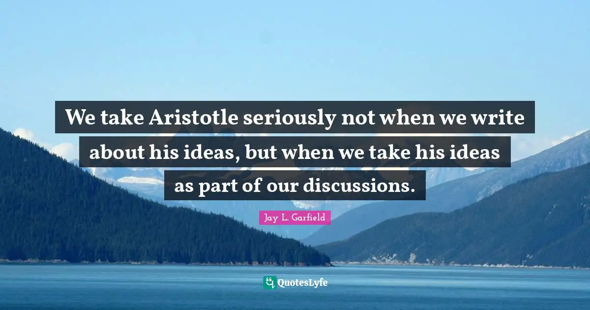 Jay L. Garfield Quotes: "We take Aristotle seriously not when we write about his ideas, but when we take his ideas as part of our discussions."