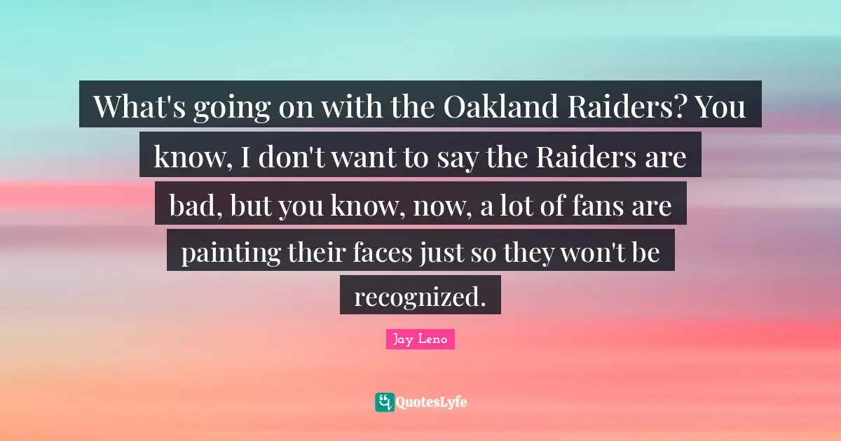 What's going on with the Oakland Raiders? You know, I don't want to say the Raiders are bad, but you know, now, a lot of fans are painting their faces just so they won't be recognized.