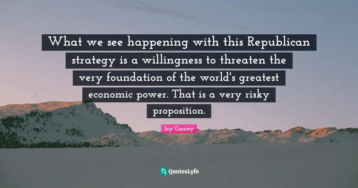 What we see happening with this Republican strategy is a willingness to threaten the very foundation of the world's greatest economic power. That is a very risky proposition.