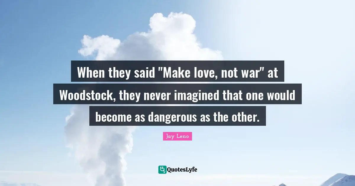 Jay Leno Quotes: "When they said "Make love, not war" at Woodstock, they never imagined that one would become as dangerous as the other."