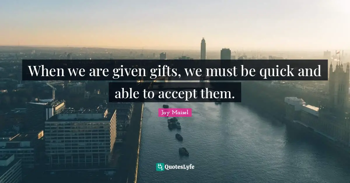 When we are given gifts, we must be quick and able to accept them.