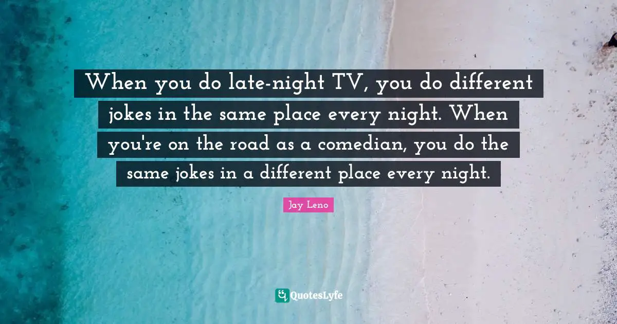 When you do late-night TV, you do different jokes in the same place every night. When you're on the road as a comedian, you do the same jokes in a different place every night.