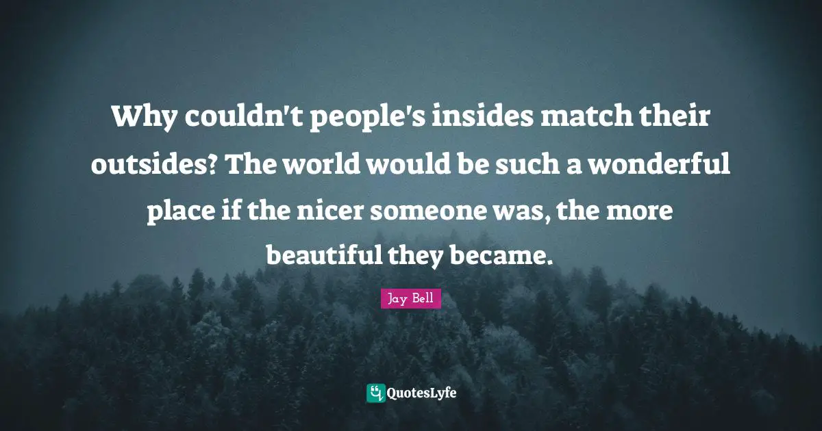 Why couldn't people's insides match their outsides? The world would be such a wonderful place if the nicer someone was, the more beautiful they became.