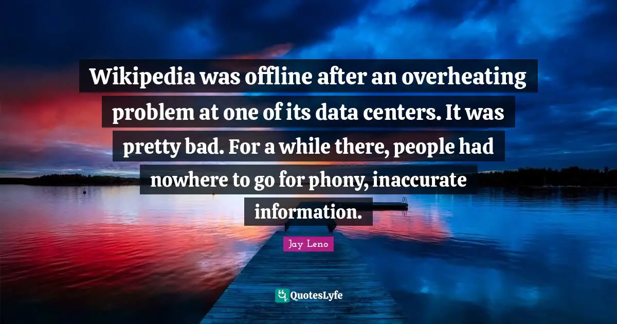 Jay Leno Quotes: "Wikipedia was offline after an overheating problem at one of its data centers. It was pretty bad. For a while there, people had nowhere to go for phony, inaccurate information."