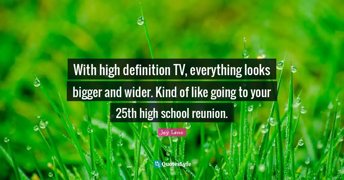 With high definition TV, everything looks bigger and wider. Kind of like going to your 25th high school reunion.