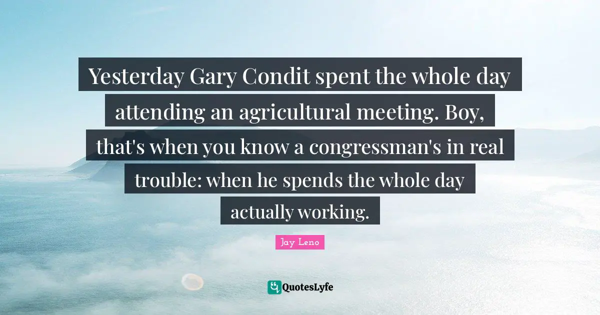 Yesterday Gary Condit spent the whole day attending an agricultural meeting. Boy, that's when you know a congressman's in real trouble: when he spends the whole day actually working.