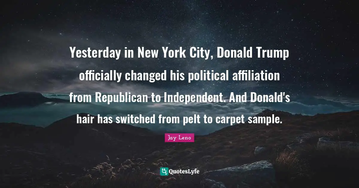 Jay Leno Quotes: "Yesterday in New York City, Donald Trump officially changed his political affiliation from Republican to Independent. And Donald's hair has switched from pelt to carpet sample."