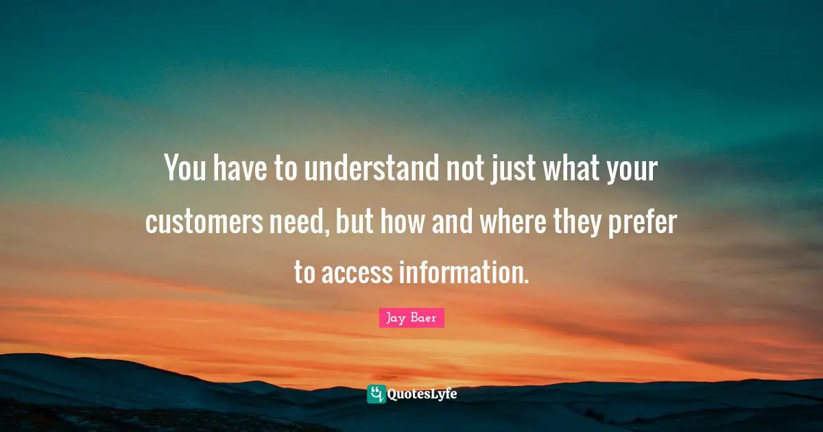 You have to understand not just what your customers need, but how and where they prefer to access information.