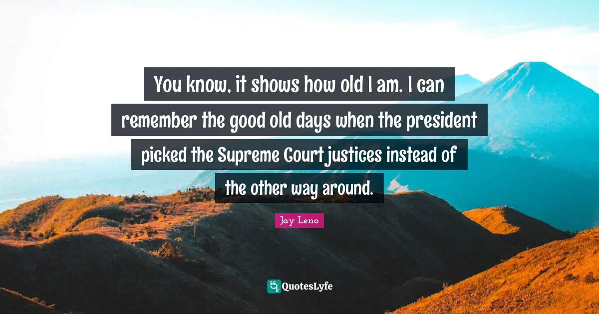 Good Old Days Quotes: "You know, it shows how old I am. I can remember the good old days when the president picked the Supreme Court justices instead of the other way around."