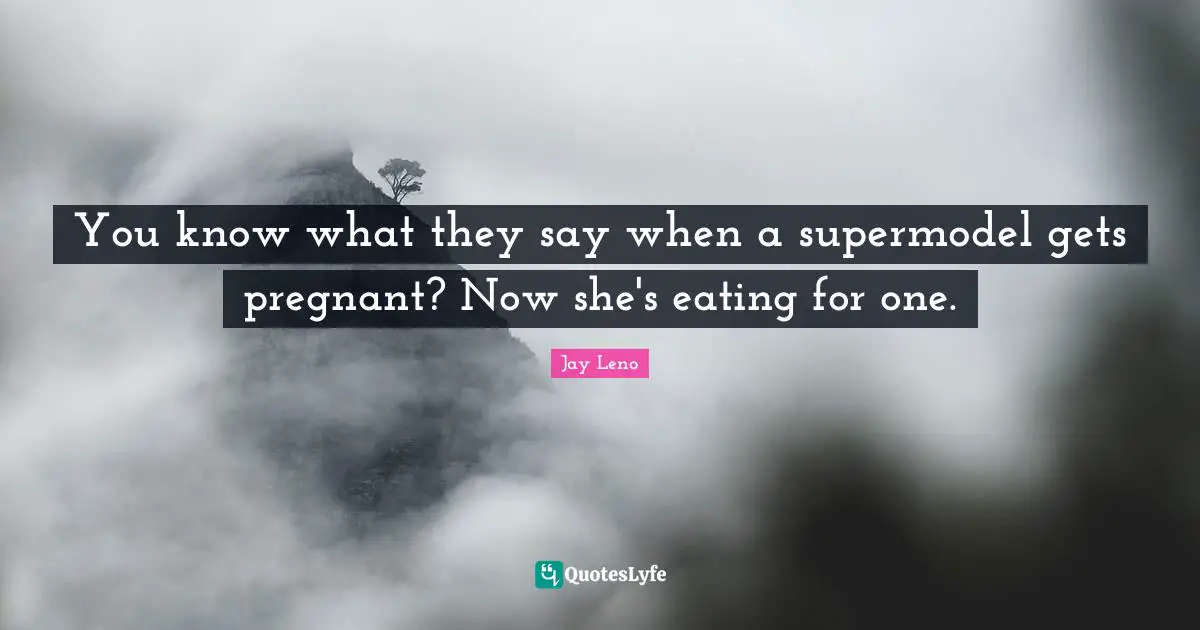 You know what they say when a supermodel gets pregnant? Now she's eating for one.