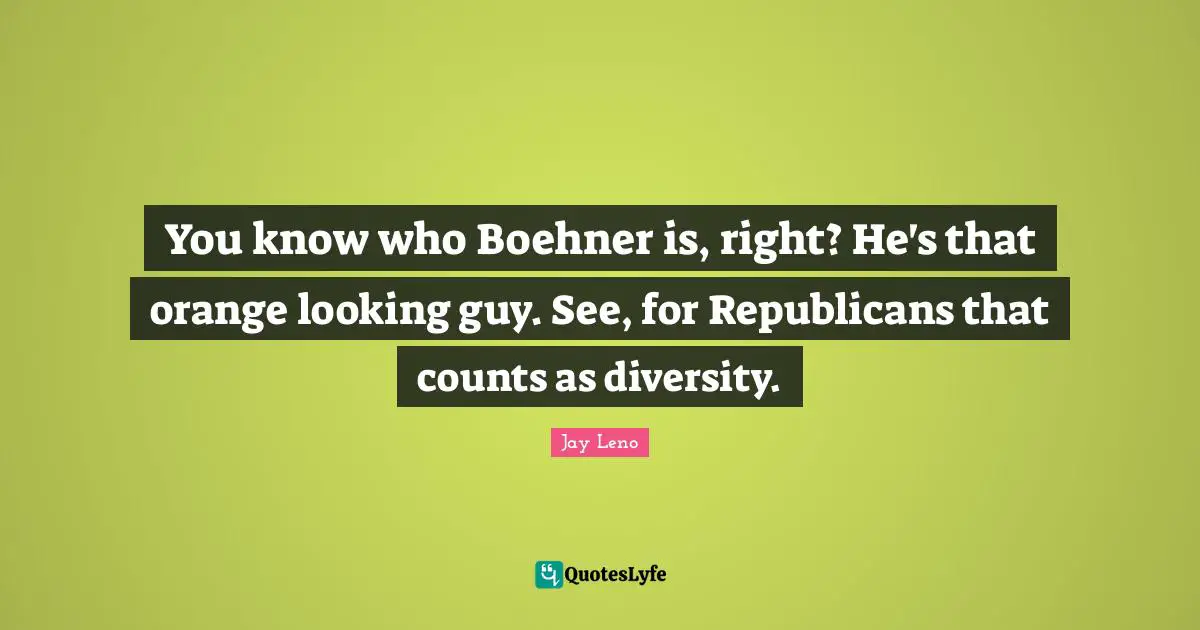 You know who Boehner is, right? He's that orange looking guy. See, for Republicans that counts as diversity.