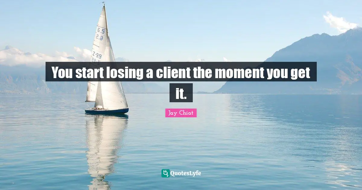 You start losing a client the moment you get it.