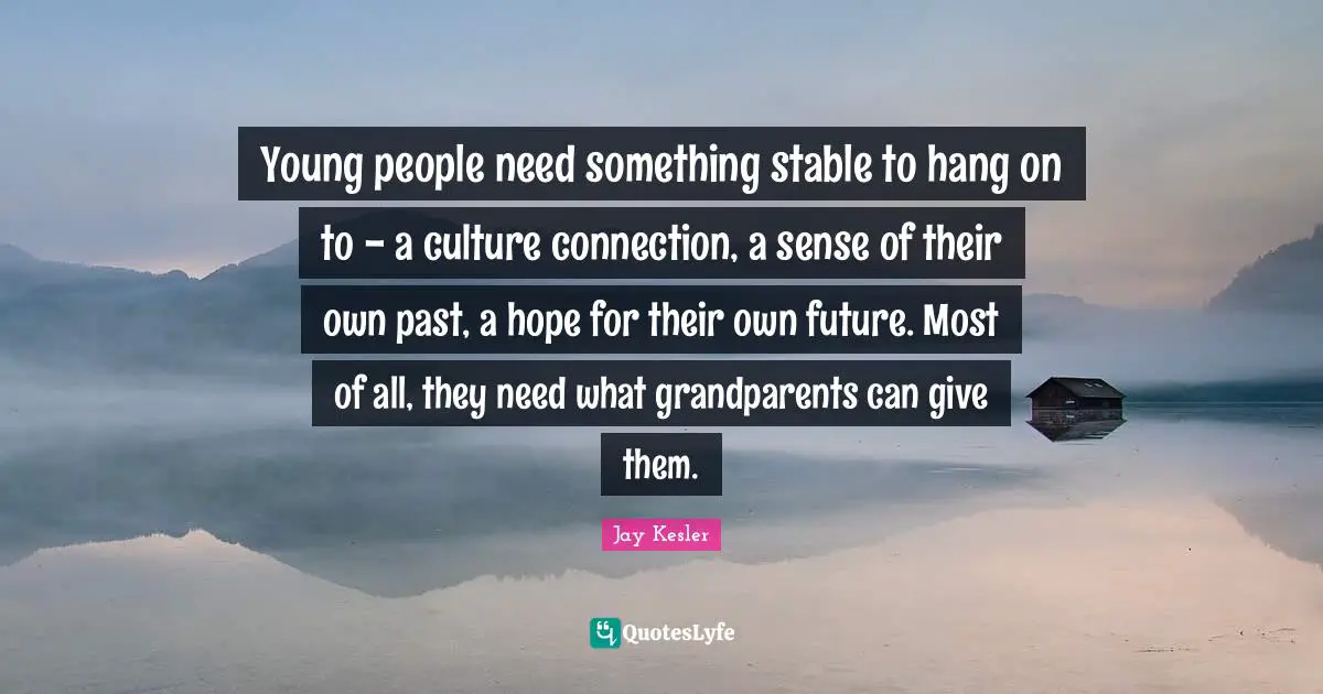 Stable Quotes: "Young people need something stable to hang on to - a culture connection, a sense of their own past, a hope for their own future. Most of all, they need what grandparents can give them."