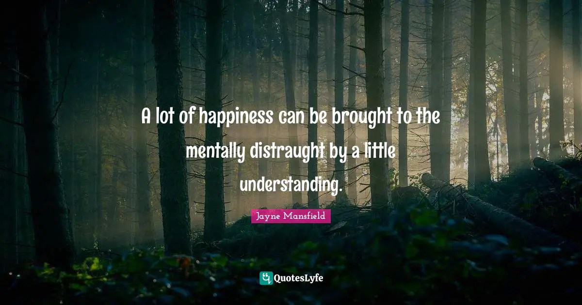 A lot of happiness can be brought to the mentally distraught by a little understanding.