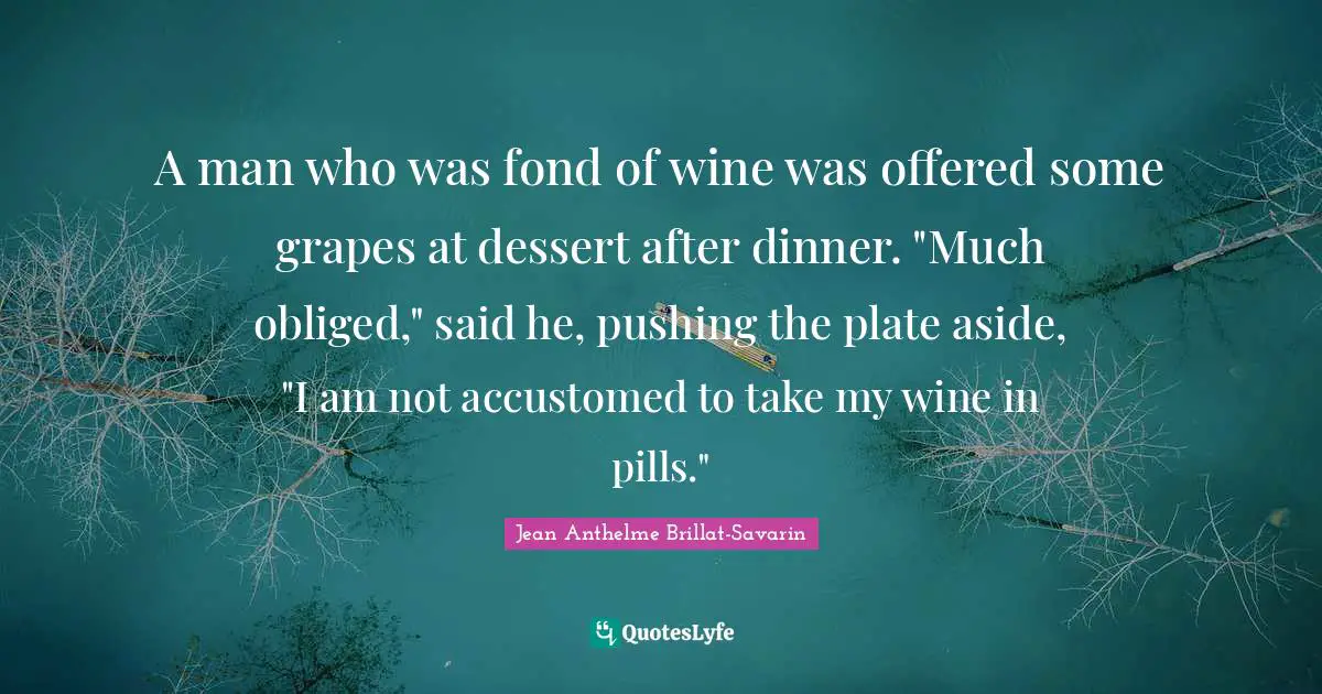 Grapes Quotes: "A man who was fond of wine was offered some grapes at dessert after dinner. "Much obliged," said he, pushing the plate aside, "I am not accustomed to take my wine in pills.""