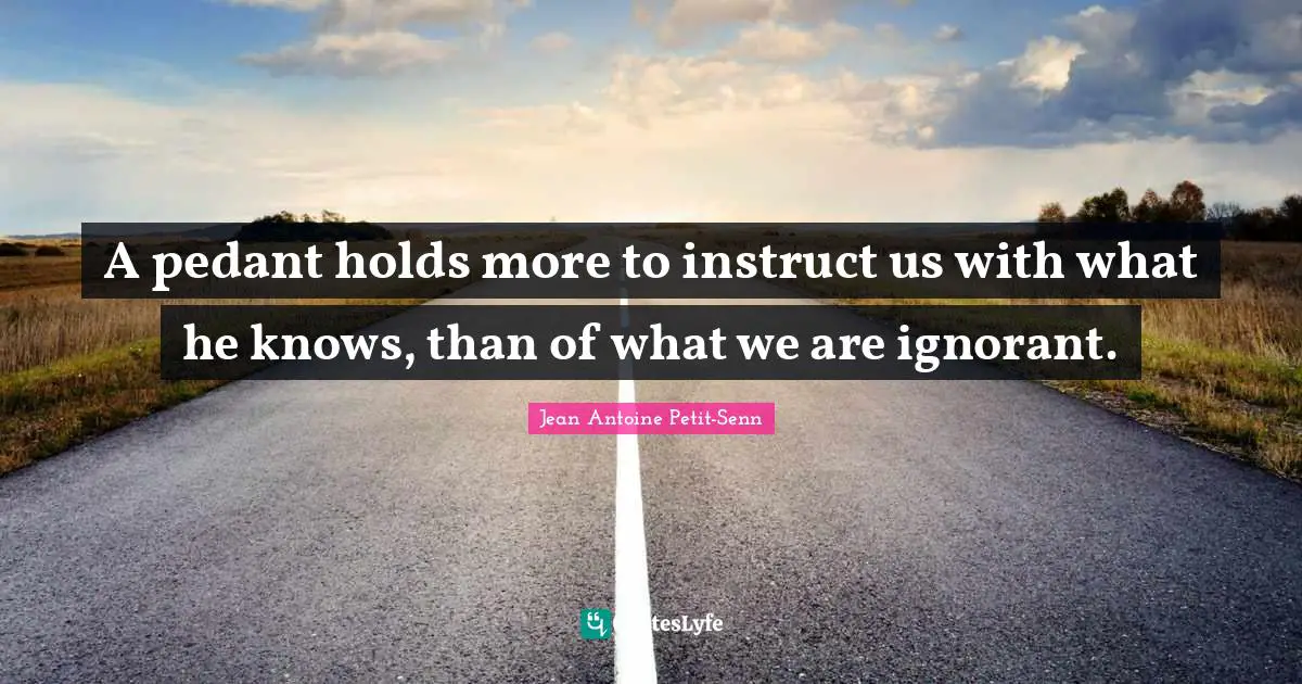 Pedants Quotes: "A pedant holds more to instruct us with what he knows, than of what we are ignorant."
