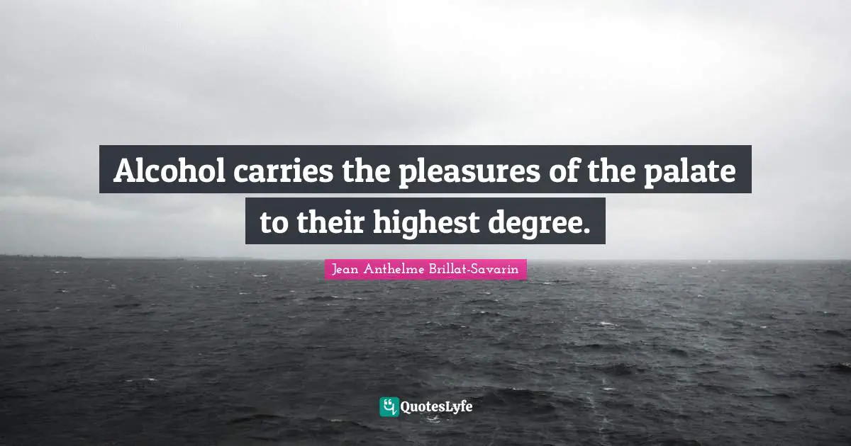 Alcohol carries the pleasures of the palate to their highest degree.