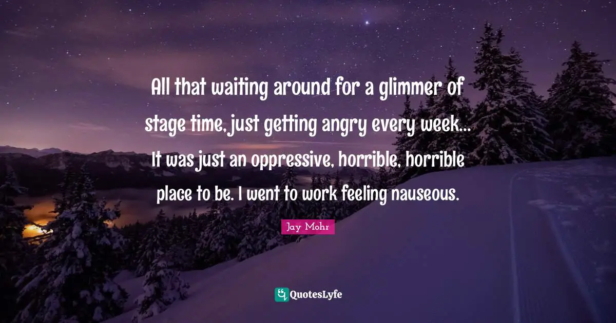 All that waiting around for a glimmer of stage time, just getting angry every week... It was just an oppressive, horrible, horrible place to be. I went to work feeling nauseous.