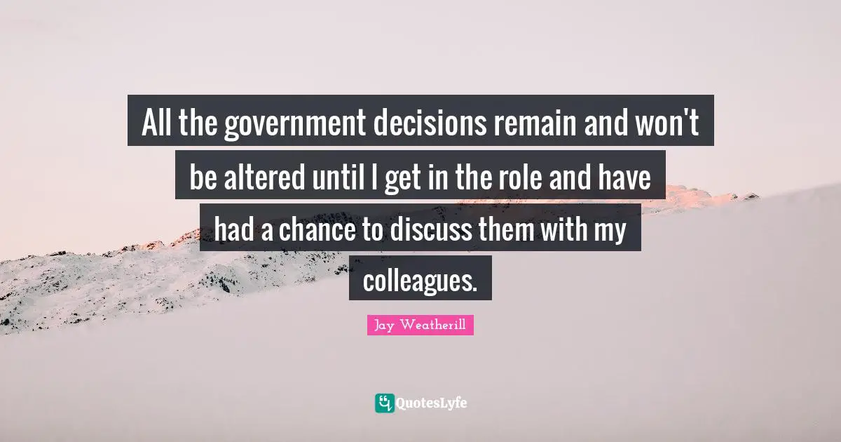 All the government decisions remain and won't be altered until I get in the role and have had a chance to discuss them with my colleagues.