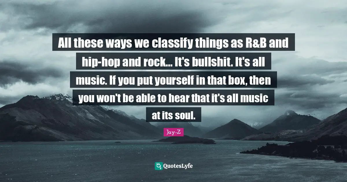 All these ways we classify things as R&B and hip-hop and rock... It's bullshit. It's all music. If you put yourself in that box, then you won't be able to hear that it's all music at its soul.