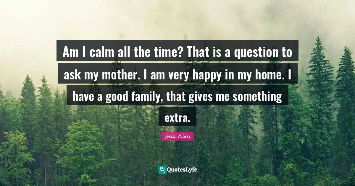 Very Happy Quotes: "Am I calm all the time? That is a question to ask my mother. I am very happy in my home. I have a good family, that gives me something extra."