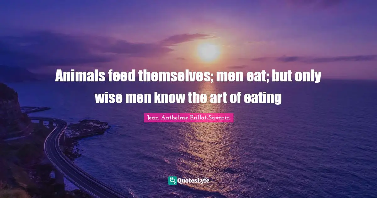 Eating Quotes: "Animals feed themselves; men eat; but only wise men know the art of eating"