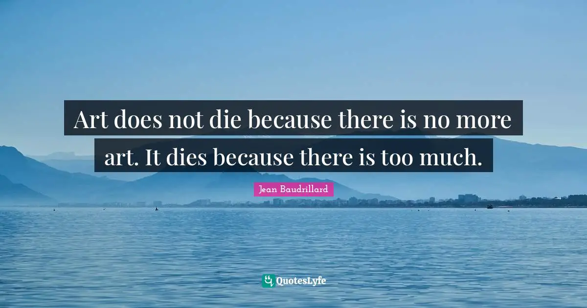 Jean Baudrillard Quotes: "Art does not die because there is no more art. It dies because there is too much."