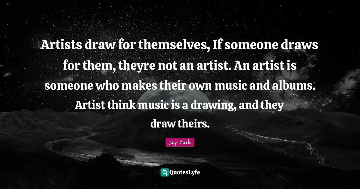 Albums Quotes: "Artists draw for themselves, If someone draws for them, theyre not an artist. An artist is someone who makes their own music and albums. Artist think music is a drawing, and they draw theirs."