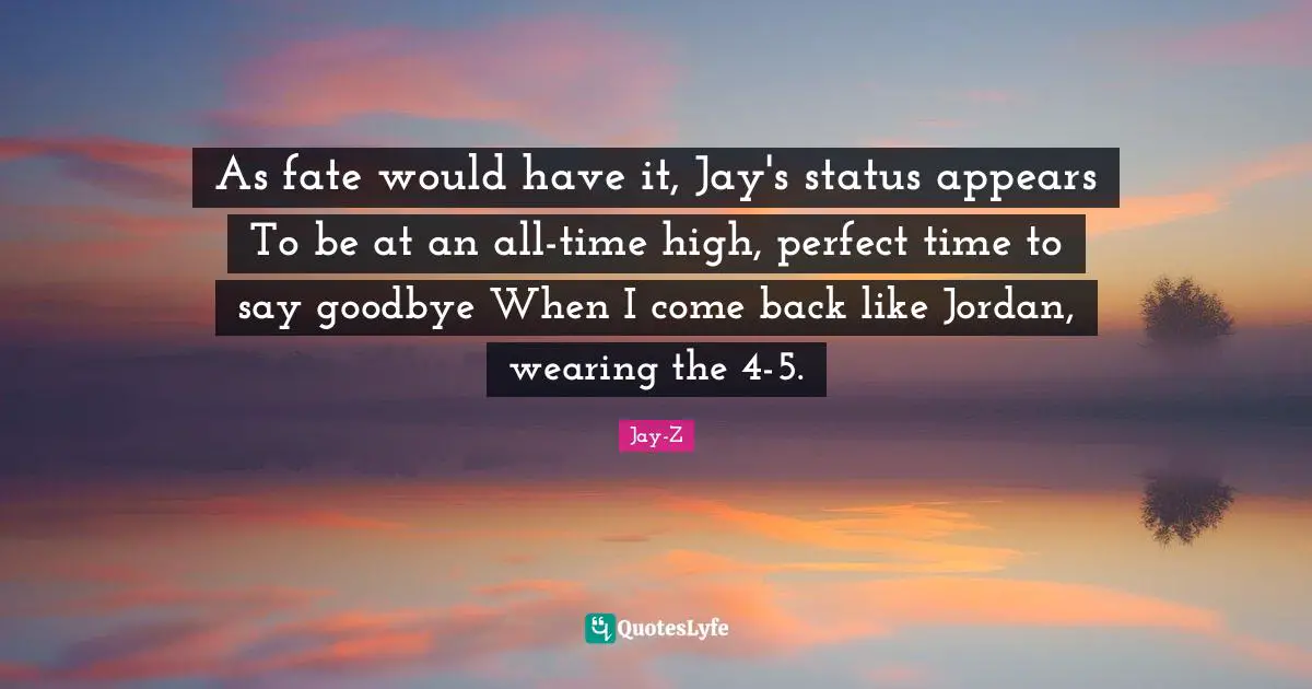As fate would have it, Jay's status appears To be at an all-time high, perfect time to say goodbye When I come back like Jordan, wearing the 4-5.