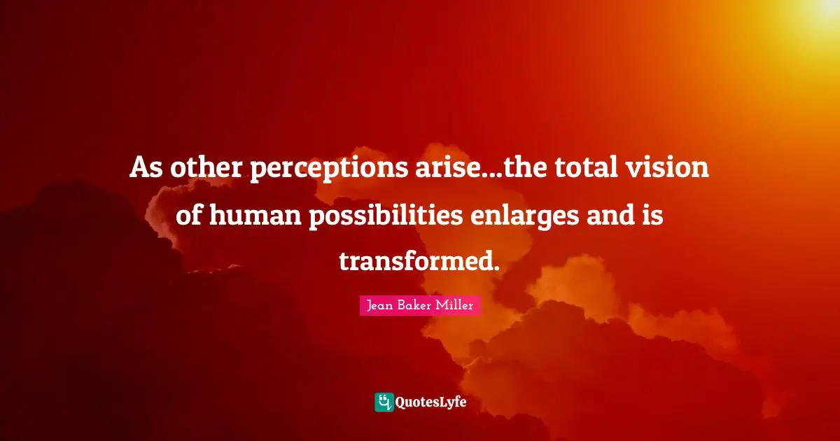 As other perceptions arise...the total vision of human possibilities enlarges and is transformed.