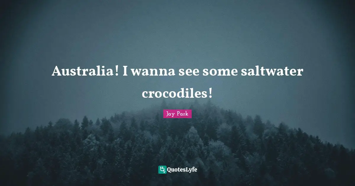 Australia! I wanna see some saltwater crocodiles!