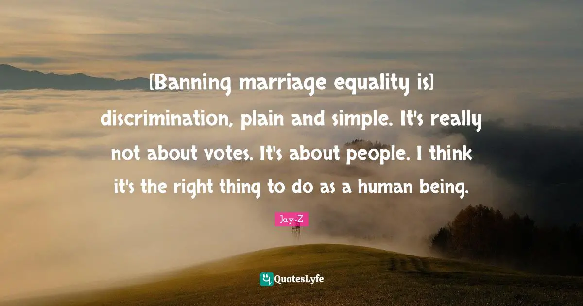 [Banning marriage equality is] discrimination, plain and simple. It's really not about votes. It's about people. I think it's the right thing to do as a human being.