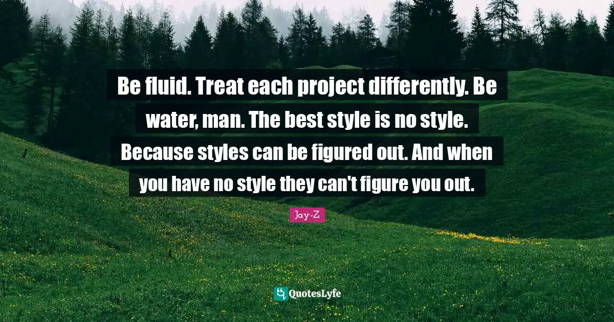 Jay-Z Quotes: "Be fluid. Treat each project differently. Be water, man. The best style is no style. Because styles can be figured out. And when you have no style they can't figure you out."
