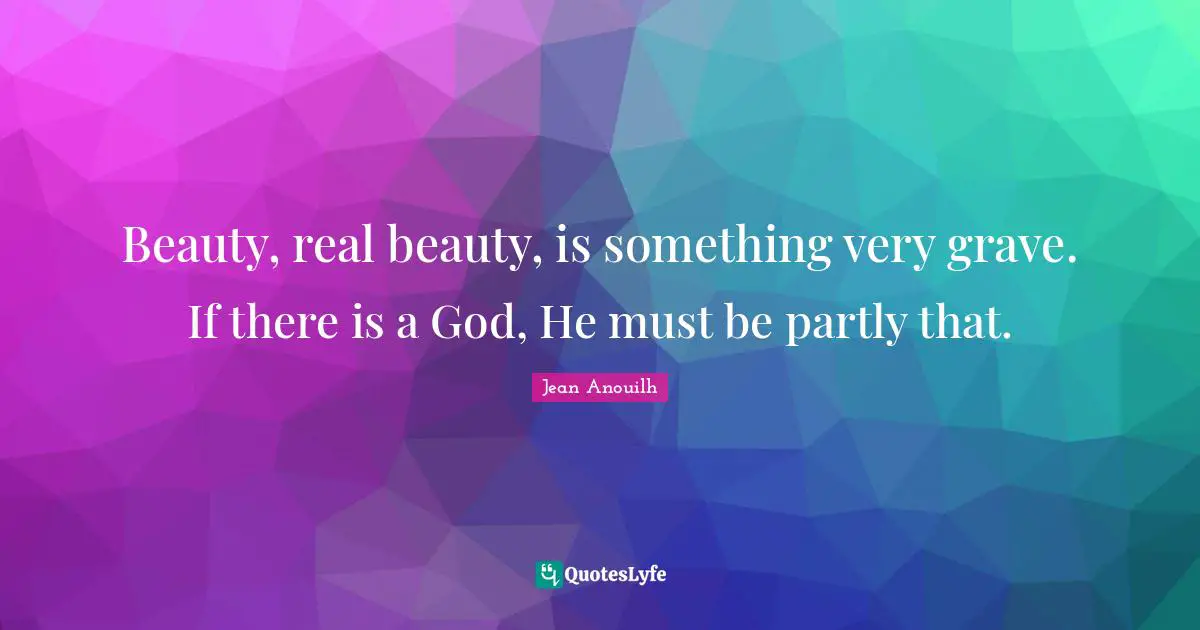 Beauty, real beauty, is something very grave. If there is a God, He must be partly that.