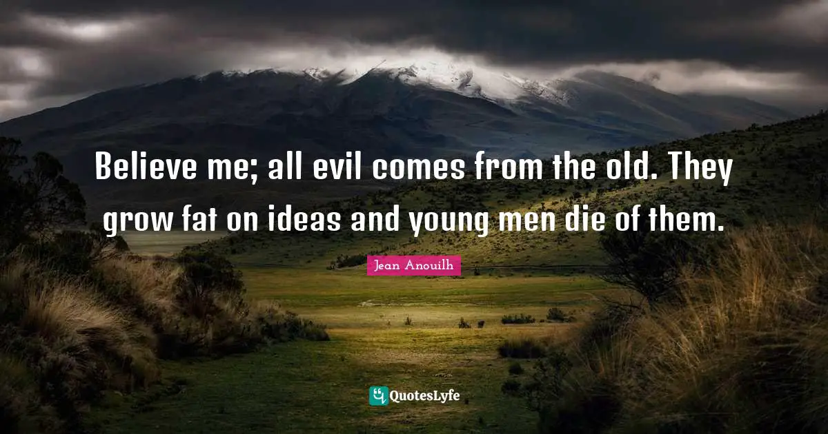 Believe me; all evil comes from the old. They grow fat on ideas and young men die of them.