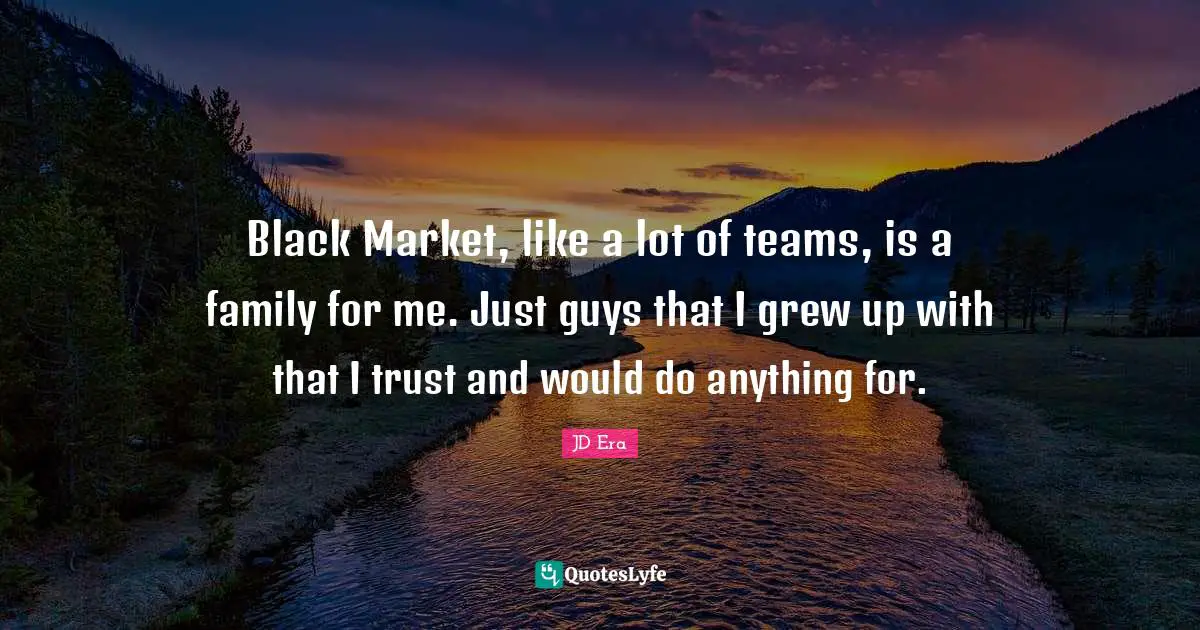 Black Market, like a lot of teams, is a family for me. Just guys that I grew up with that I trust and would do anything for.