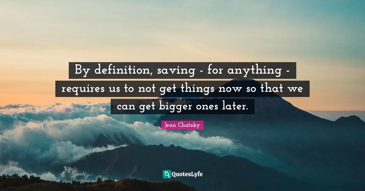 By definition, saving - for anything - requires us to not get things now so that we can get bigger ones later.