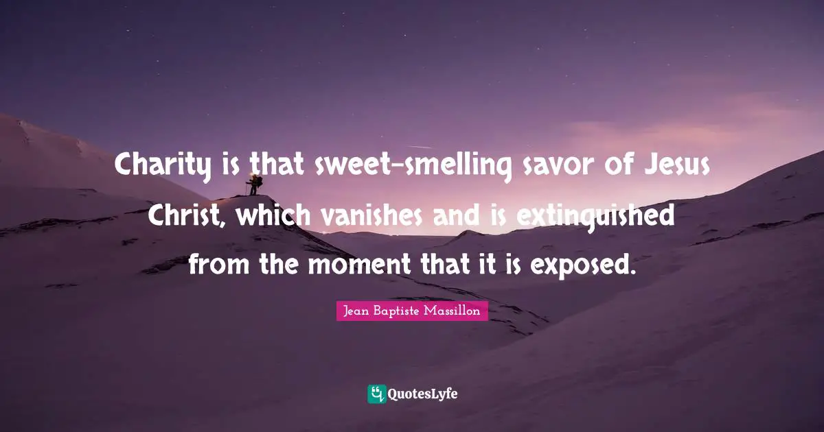Charity is that sweet-smelling savor of Jesus Christ, which vanishes and is extinguished from the moment that it is exposed.