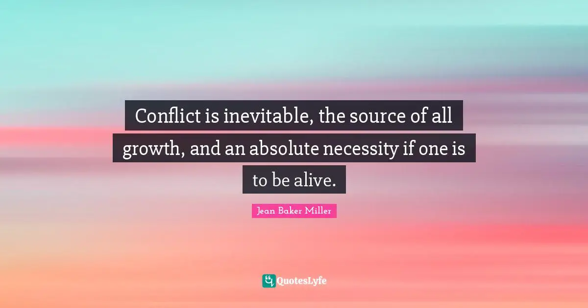 Conflict is inevitable, the source of all growth, and an absolute necessity if one is to be alive.